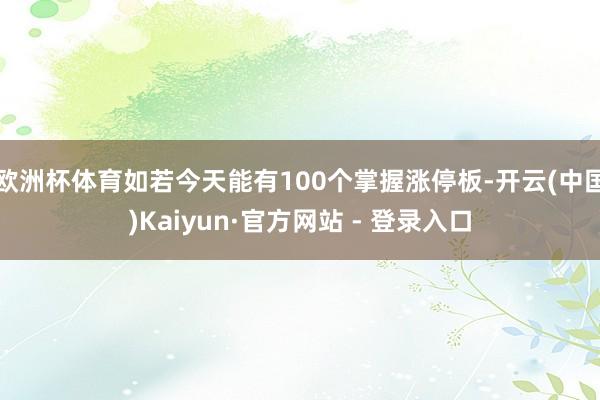 欧洲杯体育如若今天能有100个掌握涨停板-开云(中国)Kaiyun·官方网站 - 登录入口