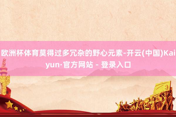 欧洲杯体育莫得过多冗杂的野心元素-开云(中国)Kaiyun·官方网站 - 登录入口