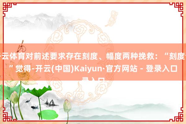 开云体育对前述要求存在刻度、幅度两种挽救：“刻度说”觉得-开云(中国)Kaiyun·官方网站 - 登录入口