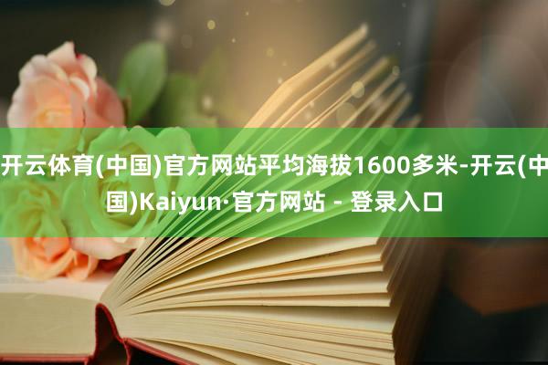 开云体育(中国)官方网站平均海拔1600多米-开云(中国)Kaiyun·官方网站 - 登录入口