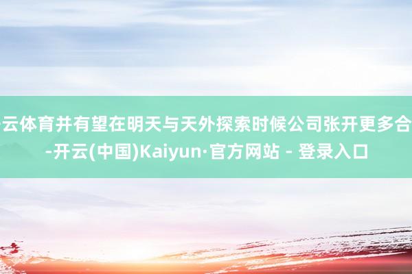 开云体育并有望在明天与天外探索时候公司张开更多合营-开云(中国)Kaiyun·官方网站 - 登录入口