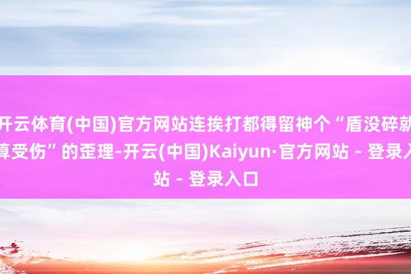 开云体育(中国)官方网站连挨打都得留神个“盾没碎就不算受伤”的歪理-开云(中国)Kaiyun·官方网站 - 登录入口