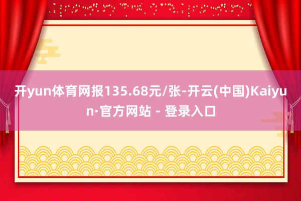 开yun体育网报135.68元/张-开云(中国)Kaiyun·官方网站 - 登录入口