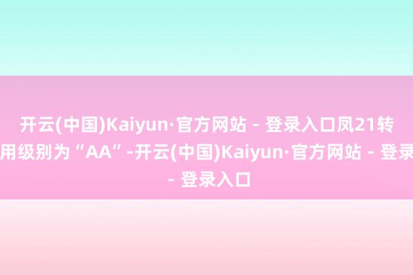 开云(中国)Kaiyun·官方网站 - 登录入口凤21转债信用级别为“AA”-开云(中国)Kaiyun·官方网站 - 登录入口