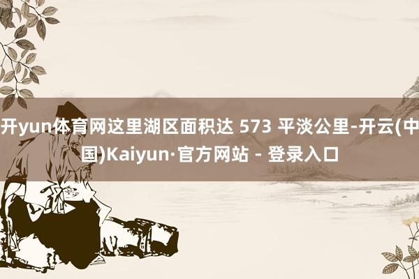 开yun体育网这里湖区面积达 573 平淡公里-开云(中国)Kaiyun·官方网站 - 登录入口