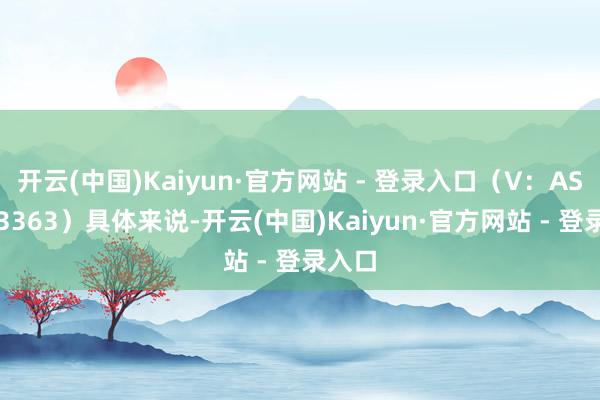 开云(中国)Kaiyun·官方网站 - 登录入口（V：ASTMF3363）具体来说-开云(中国)Kaiyun·官方网站 - 登录入口