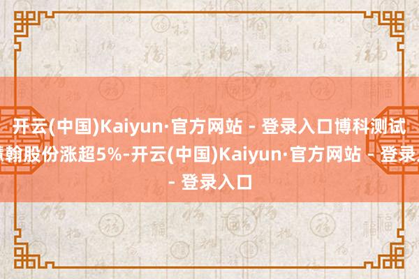 开云(中国)Kaiyun·官方网站 - 登录入口博科测试、慧翰股份涨超5%-开云(中国)Kaiyun·官方网站 - 登录入口