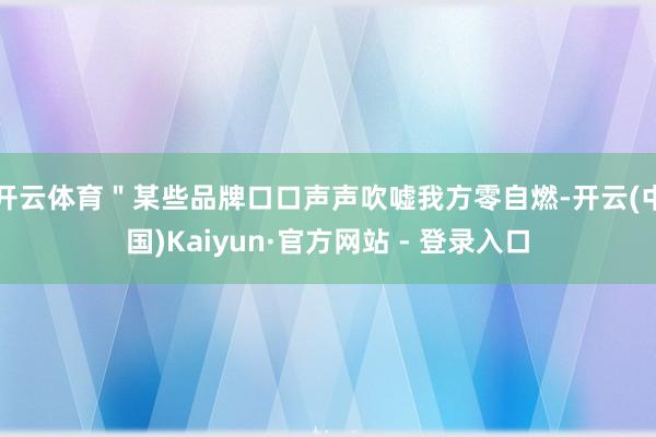 开云体育＂某些品牌口口声声吹嘘我方零自燃-开云(中国)Kaiyun·官方网站 - 登录入口