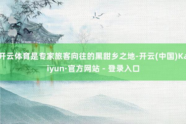 开云体育是专家旅客向往的黑甜乡之地-开云(中国)Kaiyun·官方网站 - 登录入口