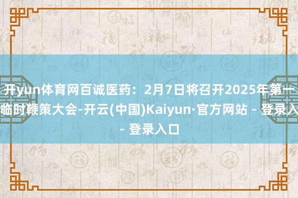 开yun体育网百诚医药：2月7日将召开2025年第一次临时鞭策大会-开云(中国)Kaiyun·官方网站 - 登录入口