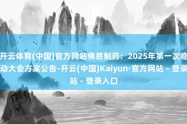 开云体育(中国)官方网站佛慈制药：2025年第一次临时推动大会方案公告-开云(中国)Kaiyun·官方网站 - 登录入口