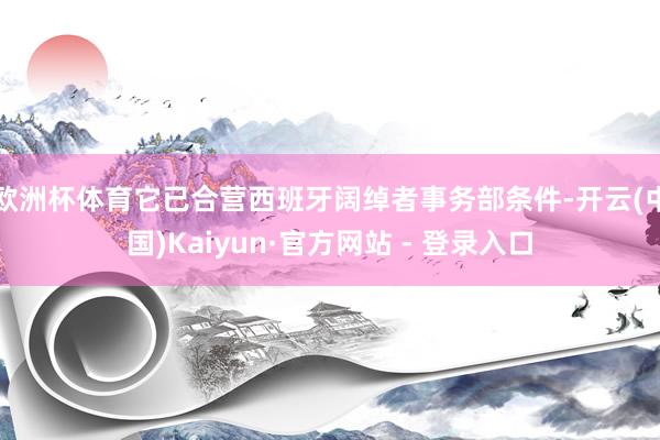 欧洲杯体育它已合营西班牙阔绰者事务部条件-开云(中国)Kaiyun·官方网站 - 登录入口
