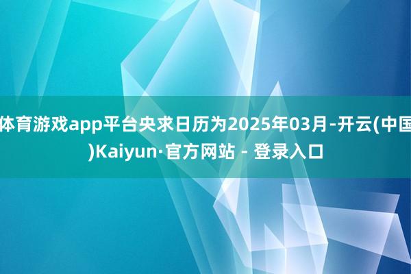 体育游戏app平台央求日历为2025年03月-开云(中国)Kaiyun·官方网站 - 登录入口