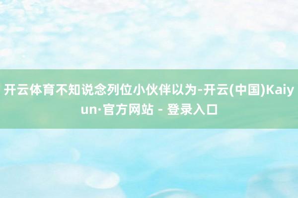 开云体育不知说念列位小伙伴以为-开云(中国)Kaiyun·官方网站 - 登录入口