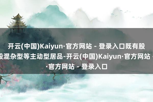 开云(中国)Kaiyun·官方网站 - 登录入口既有股票型、偏股混杂型等主动型居品-开云(中国)Kaiyun·官方网站 - 登录入口