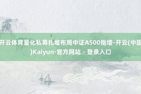 开云体育量化私募扎堆布局中证A500指增-开云(中国)Kaiyun·官方网站 - 登录入口