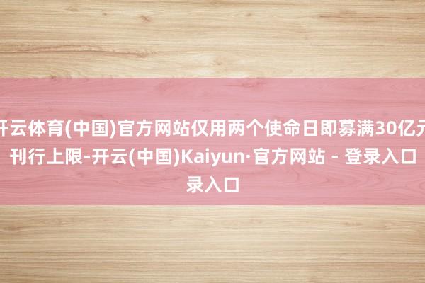 开云体育(中国)官方网站仅用两个使命日即募满30亿元刊行上限-开云(中国)Kaiyun·官方网站 - 登录入口