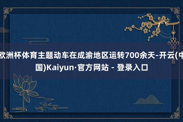 欧洲杯体育主题动车在成渝地区运转700余天-开云(中国)Kaiyun·官方网站 - 登录入口