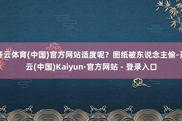 开云体育(中国)官方网站适度呢？图纸被东说念主偷-开云(中国)Kaiyun·官方网站 - 登录入口