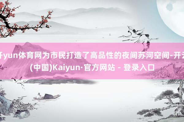 开yun体育网为市民打造了高品性的夜间苏河空间-开云(中国)Kaiyun·官方网站 - 登录入口