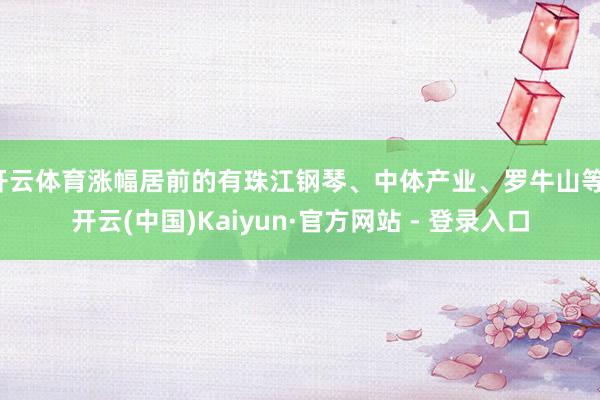 开云体育涨幅居前的有珠江钢琴、中体产业、罗牛山等-开云(中国)Kaiyun·官方网站 - 登录入口