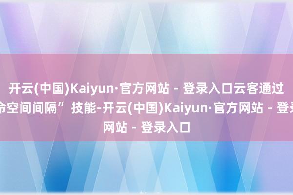 开云(中国)Kaiyun·官方网站 - 登录入口云客通过 “使命空间间隔” 技能-开云(中国)Kaiyun·官方网站 - 登录入口