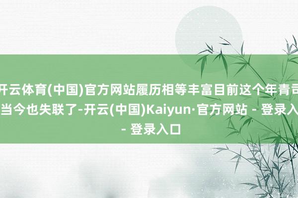 开云体育(中国)官方网站履历相等丰富目前这个年青司机当今也失联了-开云(中国)Kaiyun·官方网站 - 登录入口