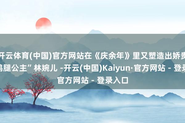 开云体育(中国)官方网站在《庆余年》里又塑造出娇贵的“鸡腿公主”林婉儿 -开云(中国)Kaiyun·官方网站 - 登录入口