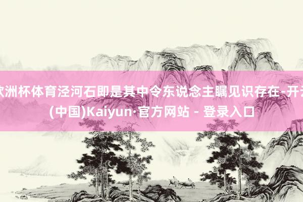 欧洲杯体育泾河石即是其中令东说念主瞩见识存在-开云(中国)Kaiyun·官方网站 - 登录入口