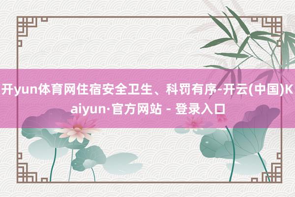 开yun体育网住宿安全卫生、科罚有序-开云(中国)Kaiyun·官方网站 - 登录入口