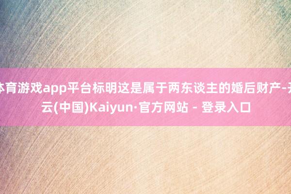体育游戏app平台标明这是属于两东谈主的婚后财产-开云(中国)Kaiyun·官方网站 - 登录入口