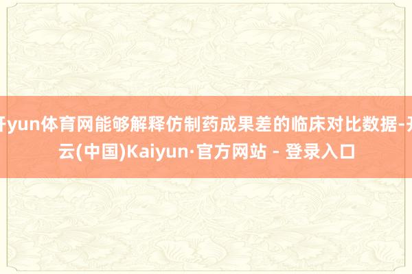 开yun体育网能够解释仿制药成果差的临床对比数据-开云(中国)Kaiyun·官方网站 - 登录入口