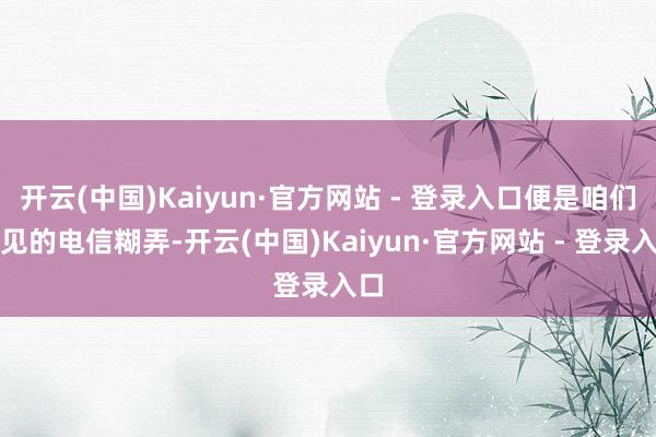 开云(中国)Kaiyun·官方网站 - 登录入口便是咱们常见的电信糊弄-开云(中国)Kaiyun·官方网站 - 登录入口