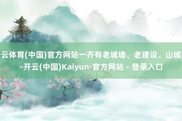 开云体育(中国)官方网站一齐有老城墙、老建设、山城巷-开云(中国)Kaiyun·官方网站 - 登录入口