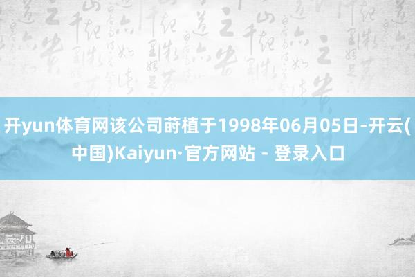 开yun体育网该公司莳植于1998年06月05日-开云(中国)Kaiyun·官方网站 - 登录入口