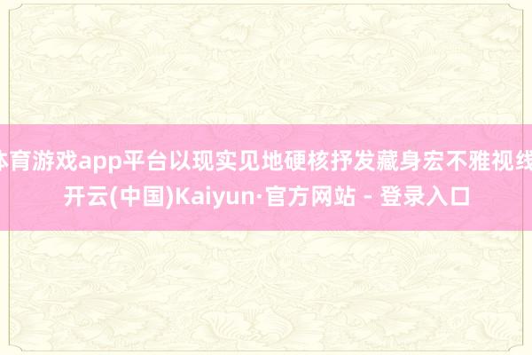 体育游戏app平台以现实见地硬核抒发藏身宏不雅视线-开云(中国)Kaiyun·官方网站 - 登录入口