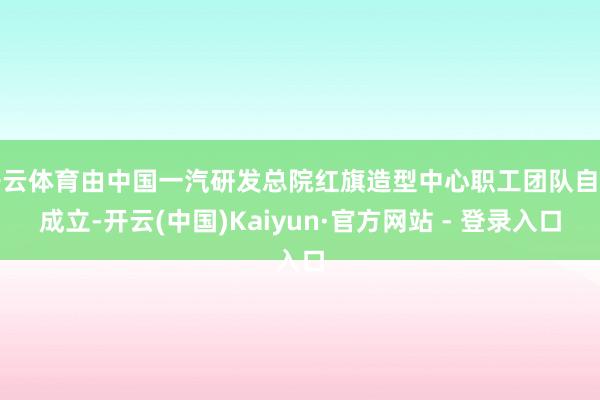 开云体育由中国一汽研发总院红旗造型中心职工团队自主成立-开云(中国)Kaiyun·官方网站 - 登录入口