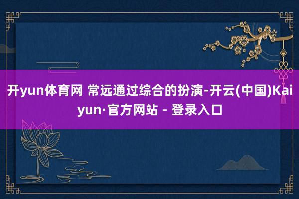 开yun体育网 常远通过综合的扮演-开云(中国)Kaiyun·官方网站 - 登录入口