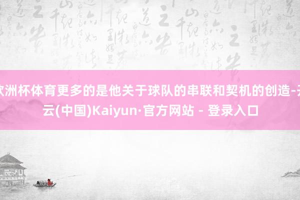 欧洲杯体育更多的是他关于球队的串联和契机的创造-开云(中国)Kaiyun·官方网站 - 登录入口
