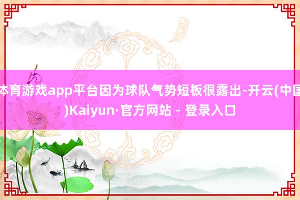 体育游戏app平台因为球队气势短板很露出-开云(中国)Kaiyun·官方网站 - 登录入口
