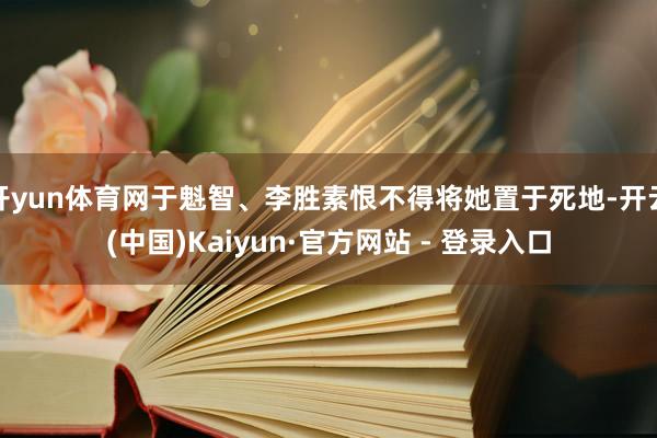 开yun体育网于魁智、李胜素恨不得将她置于死地-开云(中国)Kaiyun·官方网站 - 登录入口