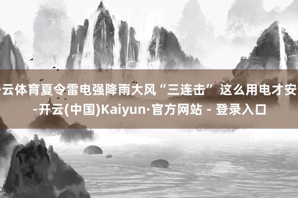 开云体育夏令雷电强降雨大风“三连击” 这么用电才安全-开云(中国)Kaiyun·官方网站 - 登录入口
