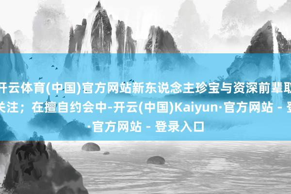 开云体育(中国)官方网站新东说念主珍宝与资深前辈取得同等关注；在擅自约会中-开云(中国)Kaiyun·官方网站 - 登录入口