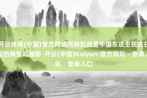 开云体育(中国)官方网站河南抗战是中国东谈主民抗日战役的典型和缩影-开云(中国)Kaiyun·官方网站 - 登录入口