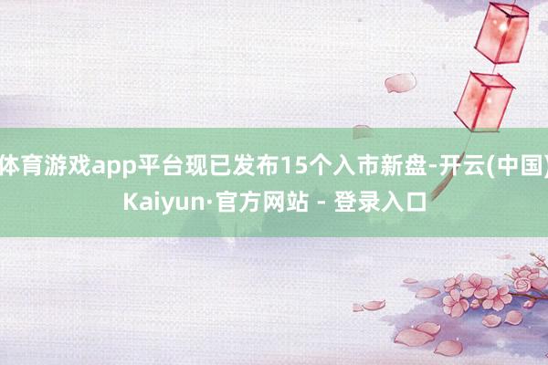 体育游戏app平台现已发布15个入市新盘-开云(中国)Kaiyun·官方网站 - 登录入口