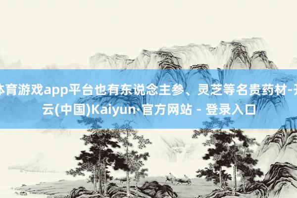体育游戏app平台也有东说念主参、灵芝等名贵药材-开云(中国)Kaiyun·官方网站 - 登录入口