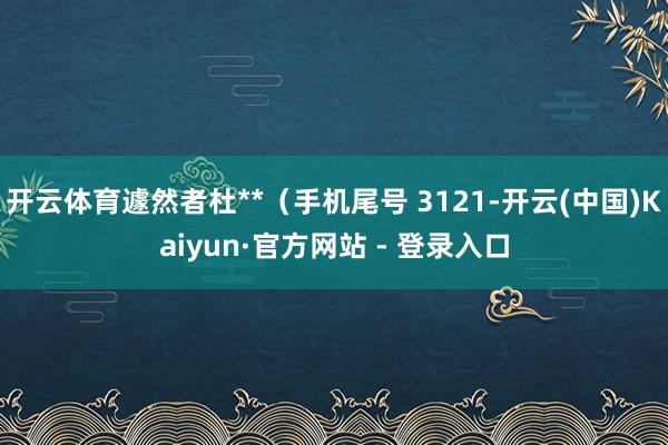 开云体育遽然者杜**（手机尾号 3121-开云(中国)Kaiyun·官方网站 - 登录入口