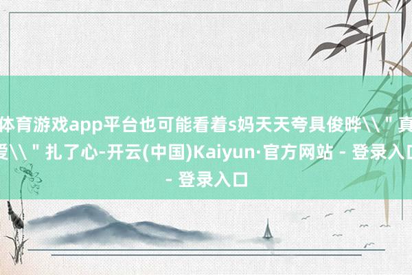 体育游戏app平台也可能看着s妈天天夸具俊晔\＂真爱\＂扎了心-开云(中国)Kaiyun·官方网站 - 登录入口