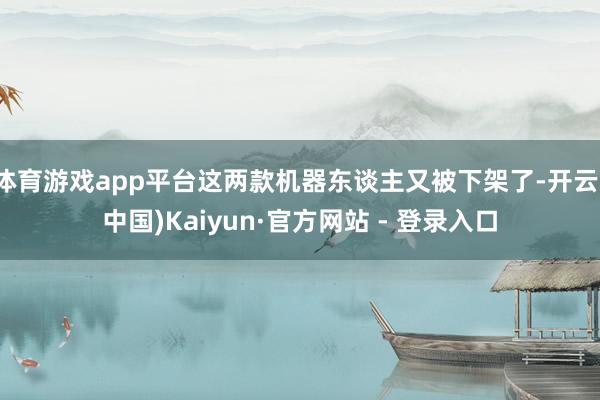 体育游戏app平台这两款机器东谈主又被下架了-开云(中国)Kaiyun·官方网站 - 登录入口