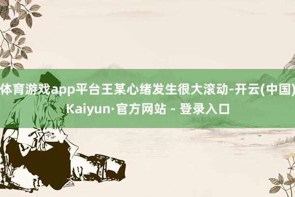 体育游戏app平台王某心绪发生很大滚动-开云(中国)Kaiyun·官方网站 - 登录入口